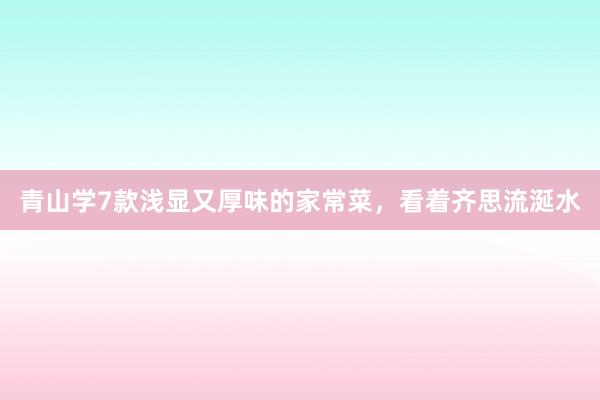 青山学7款浅显又厚味的家常菜，看着齐思流涎水