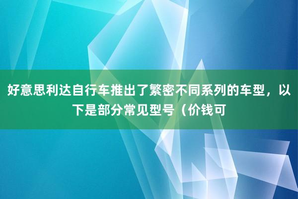 好意思利达自行车推出了繁密不同系列的车型，以下是部分常见型号（价钱可