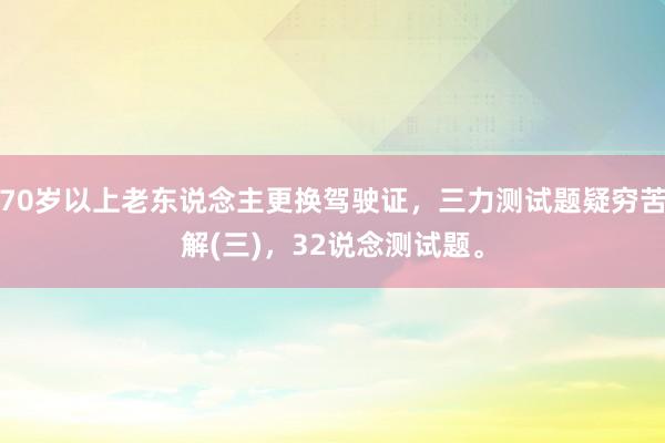 70岁以上老东说念主更换驾驶证，三力测试题疑穷苦解(三)，32说念测试题。