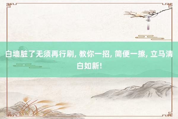 白墙脏了无须再行刷, 教你一招, 简便一擦, 立马清白如新!