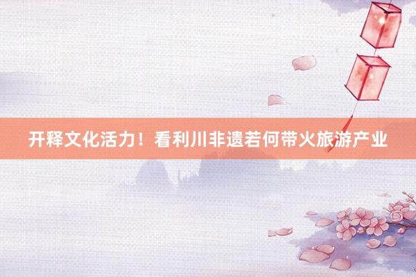 开释文化活力!看利川非遗若何带火旅游产业