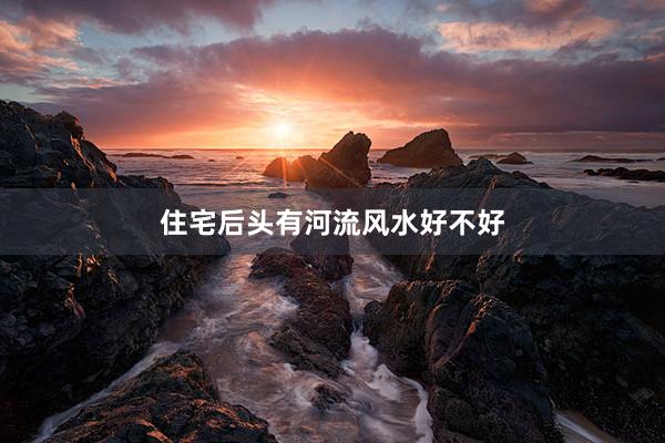 住宅后头有河流风水好不好